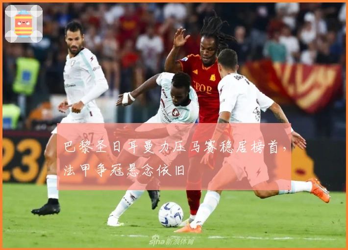 巴黎圣日耳曼力压马赛稳居榜首，法甲争冠悬念依旧