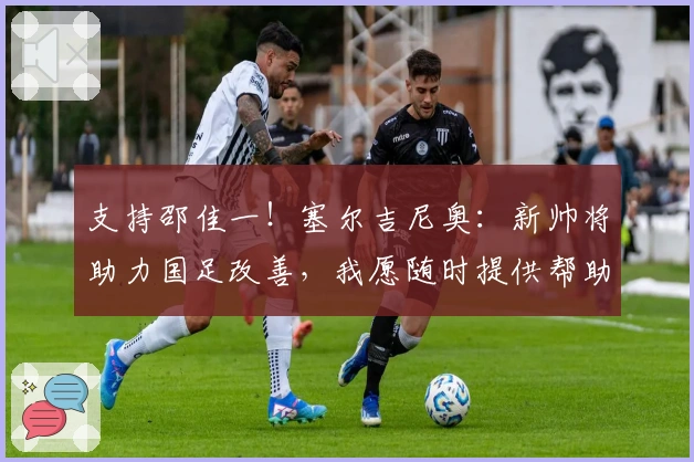 支持邵佳一！塞尔吉尼奥：新帅将助力国足改善，我愿随时提供帮助