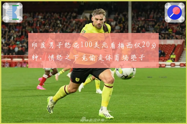 印度男子怒花100美元看梅西仅20分钟，愤怒之下竟偷走体育场垫子