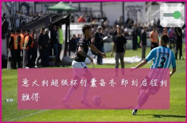 意大利超级杯行囊备齐 即刻启程利雅得