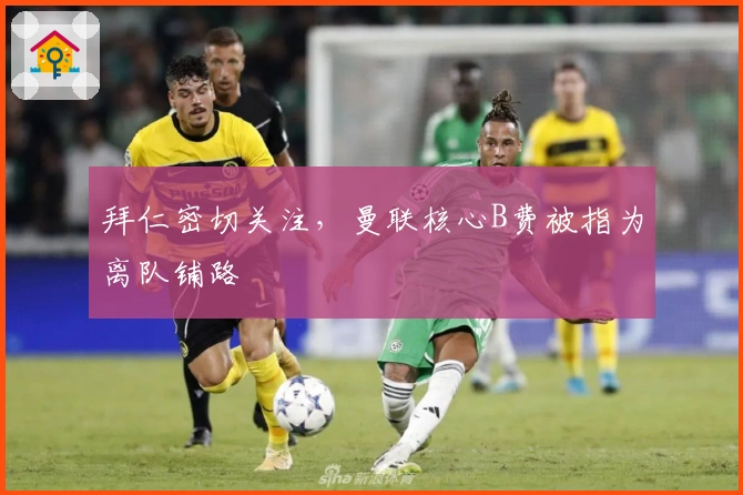 拜仁密切关注，曼联核心B费被指为离队铺路