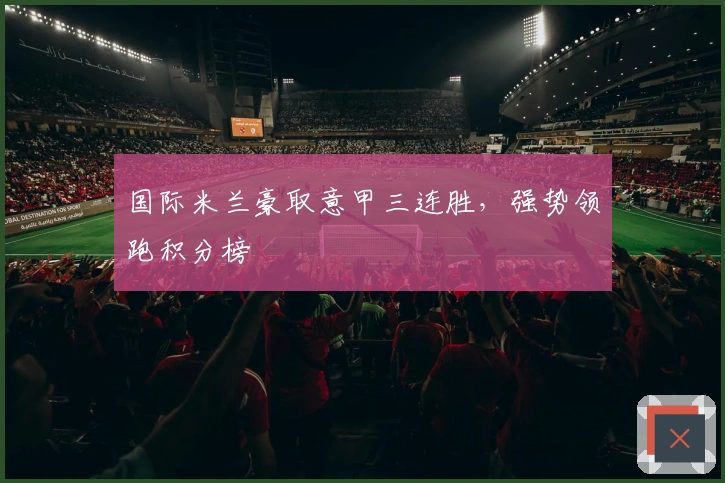 国际米兰豪取意甲三连胜，强势领跑积分榜