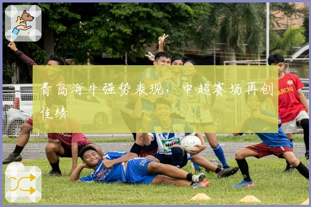 青岛海牛强势表现，中超赛场再创佳绩