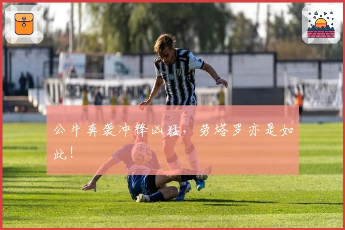 公牛奔袭冲锋凶猛，劳塔罗亦是如此！