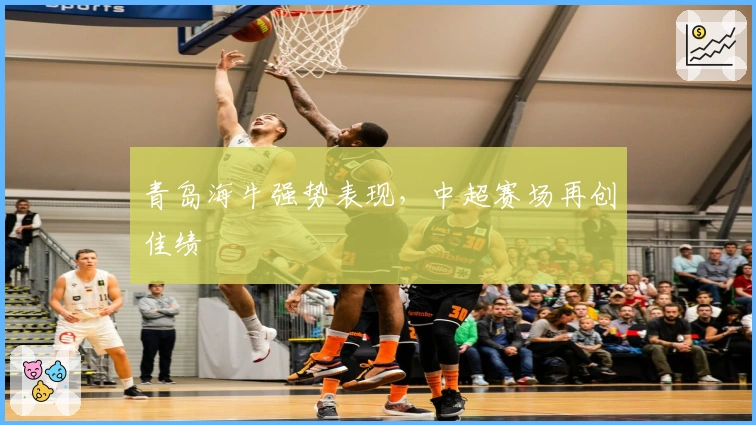 青岛海牛强势表现，中超赛场再创佳绩