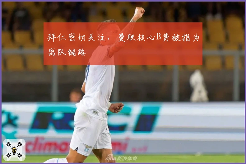 拜仁密切关注，曼联核心B费被指为离队铺路