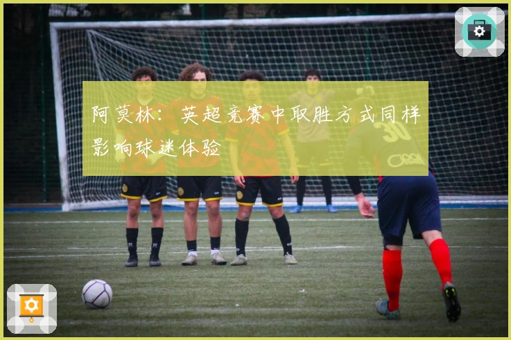 阿莫林：英超竞赛中取胜方式同样影响球迷体验