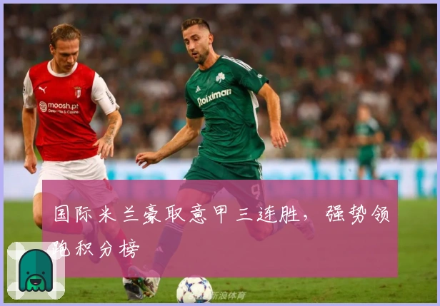 国际米兰豪取意甲三连胜，强势领跑积分榜