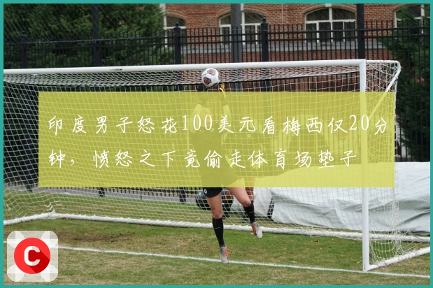 印度男子怒花100美元看梅西仅20分钟，愤怒之下竟偷走体育场垫子