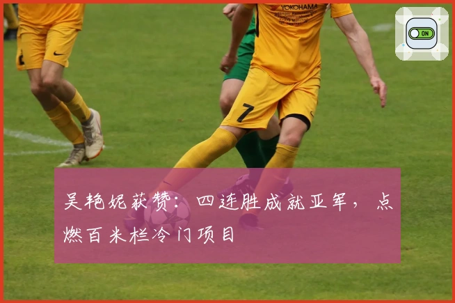 吴艳妮获赞：四连胜成就亚军，点燃百米栏冷门项目