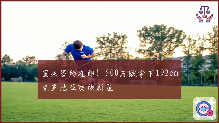 国米签约在即！500万欧拿下192cm克罗地亚防线新星
