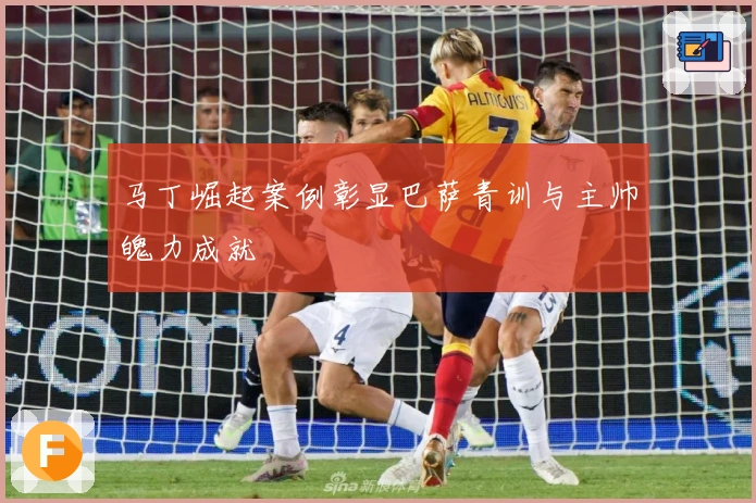 马丁崛起案例彰显巴萨青训与主帅魄力成就