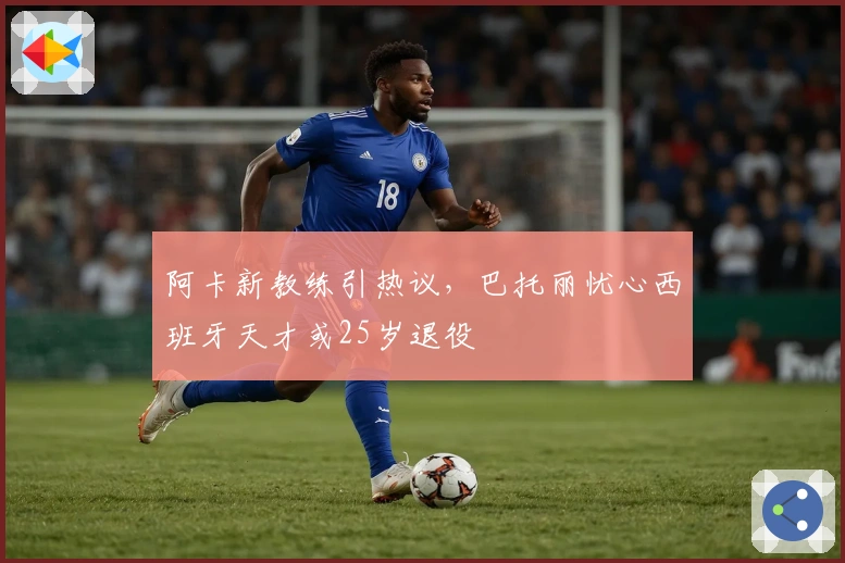 阿卡新教练引热议，巴托丽忧心西班牙天才或25岁退役