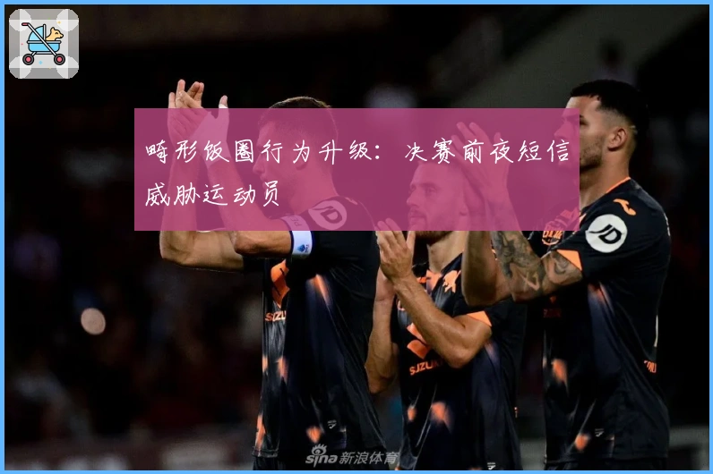 畸形饭圈行为升级：决赛前夜短信威胁运动员