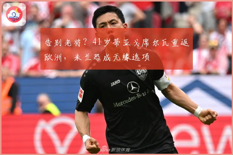 告别老将？41岁蒂亚戈席尔瓦重返欧洲，米兰恐成无缘选项