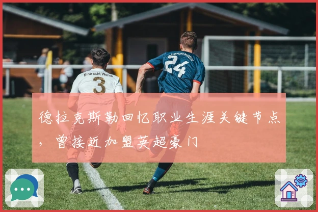 德拉克斯勒回忆职业生涯关键节点，曾接近加盟英超豪门