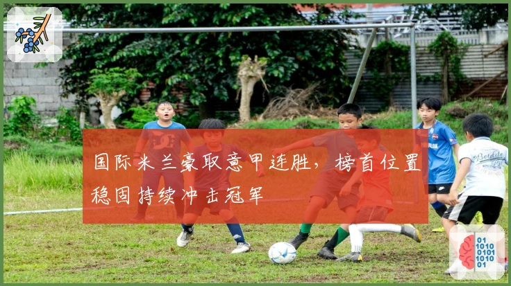 国际米兰豪取意甲连胜，榜首位置稳固持续冲击冠军