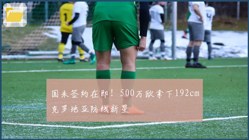 国米签约在即！500万欧拿下192cm克罗地亚防线新星