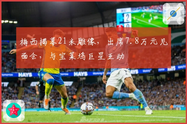 梅西揭幕21米雕像，出席7.8万元见面会，与宝莱坞巨星互动